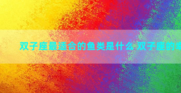 双子座最适合的鱼类是什么 双子座的幸运动物